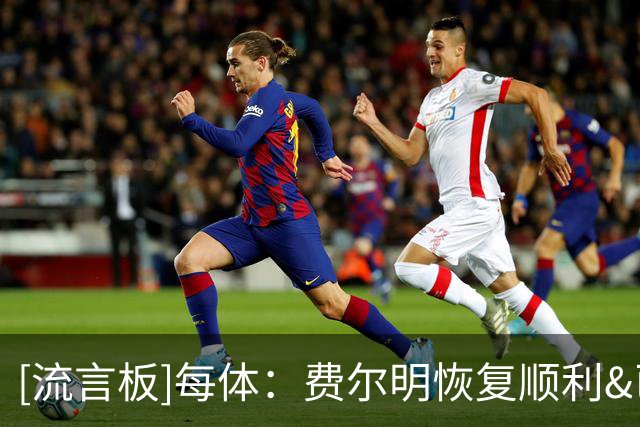 [流言板]每体：费尔明恢复顺利&已走出伤病打击，将随巴萨赴英集训